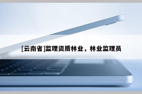 [云南省]監理資質林業，林業監理員