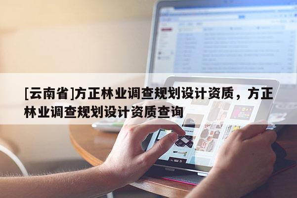 [云南省]方正林業(yè)調(diào)查規(guī)劃設(shè)計(jì)資質(zhì)，方正林業(yè)調(diào)查規(guī)劃設(shè)計(jì)資質(zhì)查詢