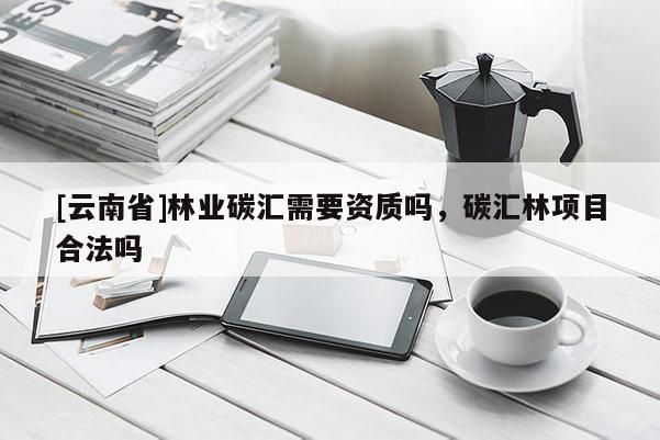 [云南省]林業(yè)碳匯需要資質(zhì)嗎，碳匯林項(xiàng)目合法嗎