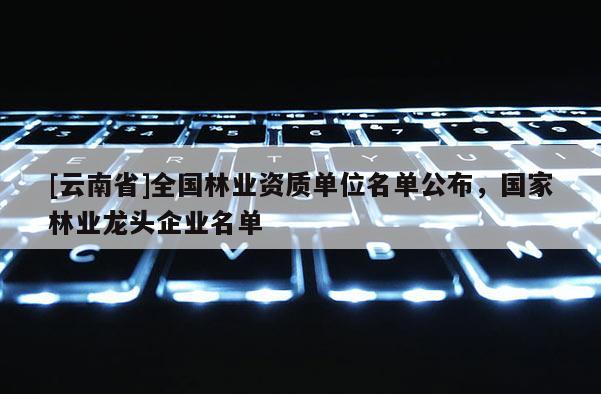 [云南省]全國林業資質單位名單公布，國家林業龍頭企業名單