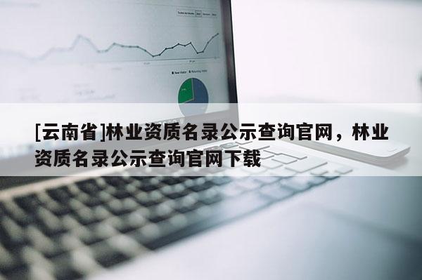 [云南省]林業資質名錄公示查詢官網，林業資質名錄公示查詢官網下載