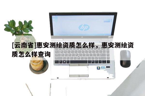 [云南省]惠安測繪資質怎么樣，惠安測繪資質怎么樣查詢