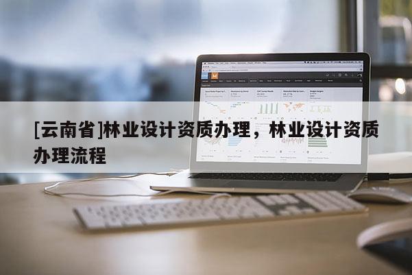 [云南省]林業設計資質辦理，林業設計資質辦理流程