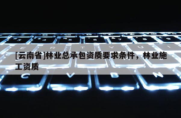 [云南省]林業總承包資質要求條件，林業施工資質
