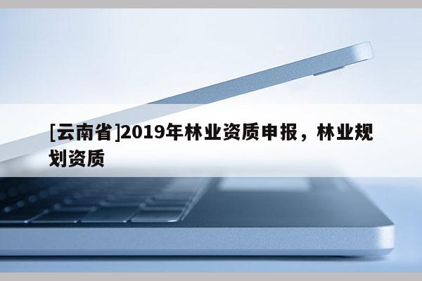 [云南省]2019年林業資質申報，林業規劃資質