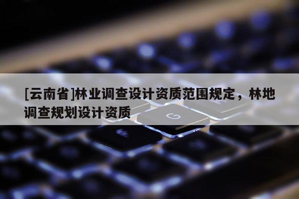 [云南省]林業調查設計資質范圍規定，林地調查規劃設計資質