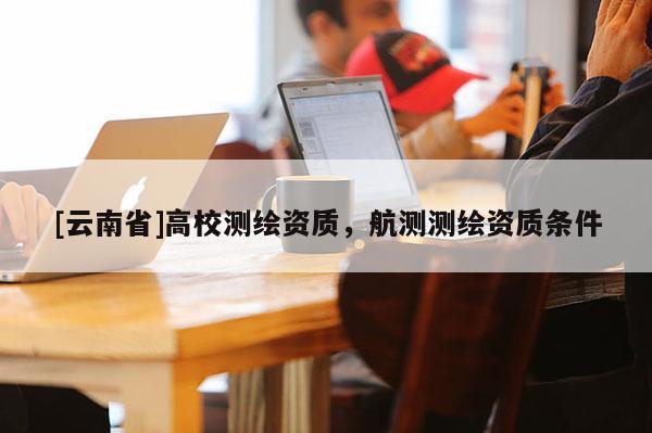 [云南省]高校測繪資質，航測測繪資質條件