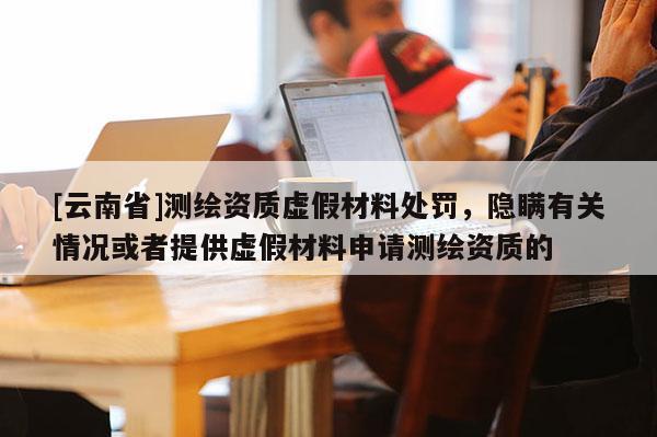 [云南省]測(cè)繪資質(zhì)虛假材料處罰，隱瞞有關(guān)情況或者提供虛假材料申請(qǐng)測(cè)繪資質(zhì)的