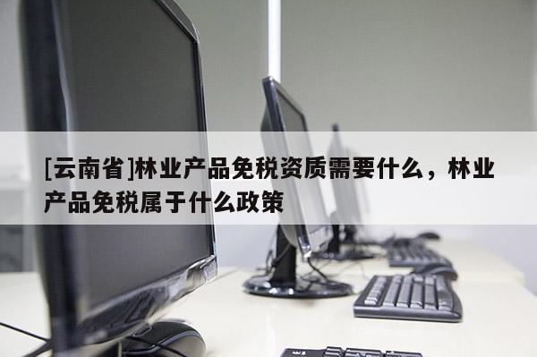 [云南省]林業(yè)產(chǎn)品免稅資質(zhì)需要什么，林業(yè)產(chǎn)品免稅屬于什么政策