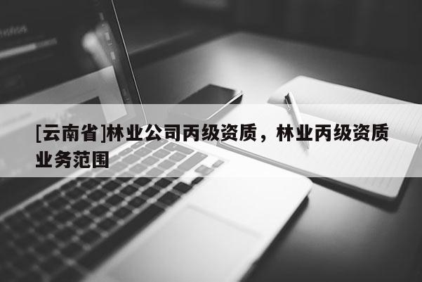 [云南省]林業(yè)公司丙級(jí)資質(zhì)，林業(yè)丙級(jí)資質(zhì)業(yè)務(wù)范圍