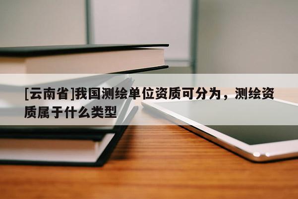[云南省]我國測繪單位資質可分為，測繪資質屬于什么類型