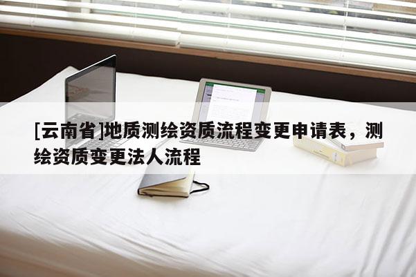[云南省]地質測繪資質流程變更申請表，測繪資質變更法人流程