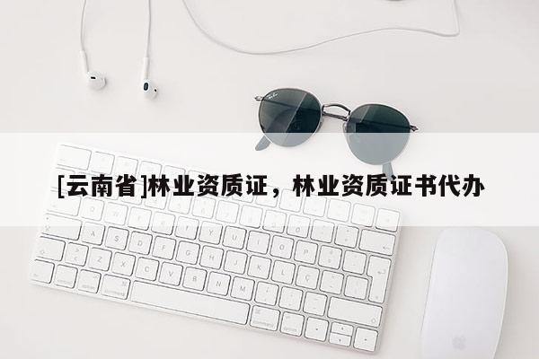 [云南省]林業資質證，林業資質證書代辦