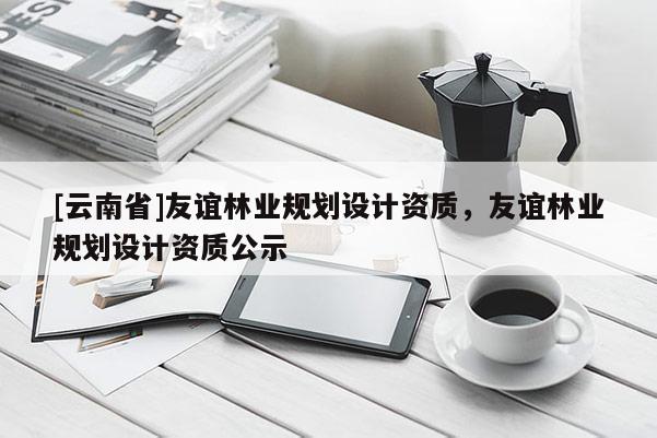 [云南省]友誼林業規劃設計資質，友誼林業規劃設計資質公示
