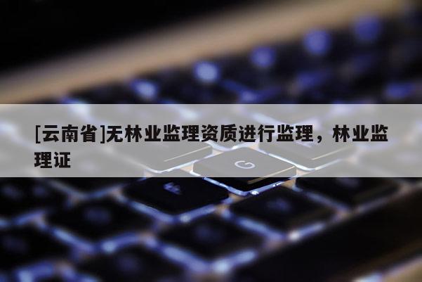 [云南省]無林業監理資質進行監理，林業監理證