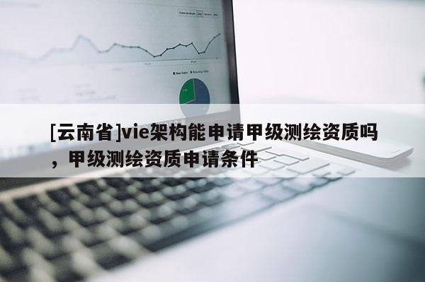 [云南省]vie架構(gòu)能申請(qǐng)甲級(jí)測(cè)繪資質(zhì)嗎，甲級(jí)測(cè)繪資質(zhì)申請(qǐng)條件