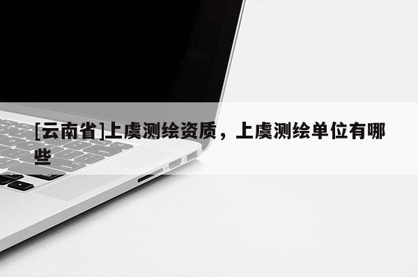 [云南省]上虞測繪資質，上虞測繪單位有哪些
