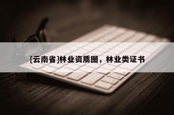 [云南省]林業資質圖，林業類證書