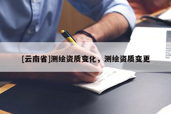 [云南省]測繪資質變化，測繪資質變更