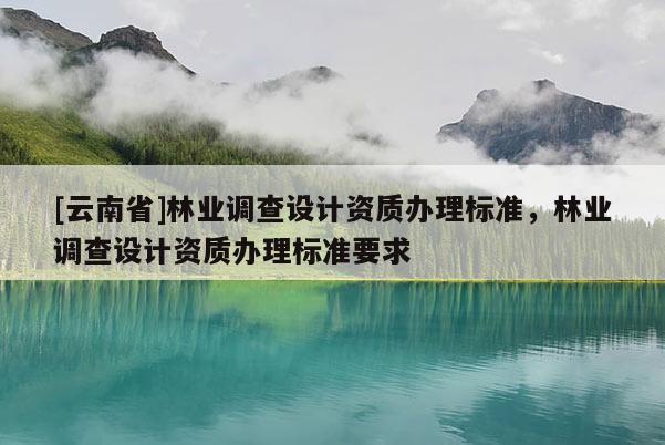 [云南省]林業(yè)調(diào)查設(shè)計(jì)資質(zhì)辦理標(biāo)準(zhǔn)，林業(yè)調(diào)查設(shè)計(jì)資質(zhì)辦理標(biāo)準(zhǔn)要求