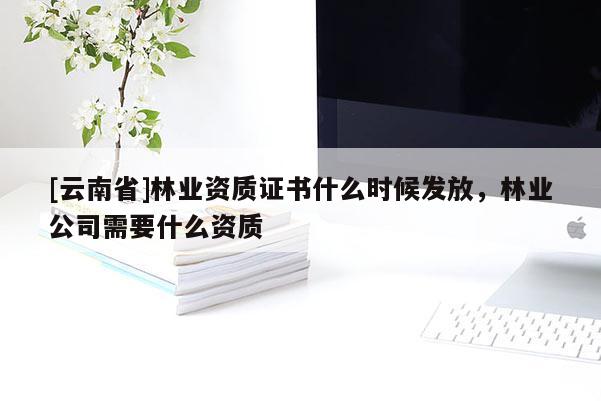 [云南省]林業資質證書什么時候發放，林業公司需要什么資質