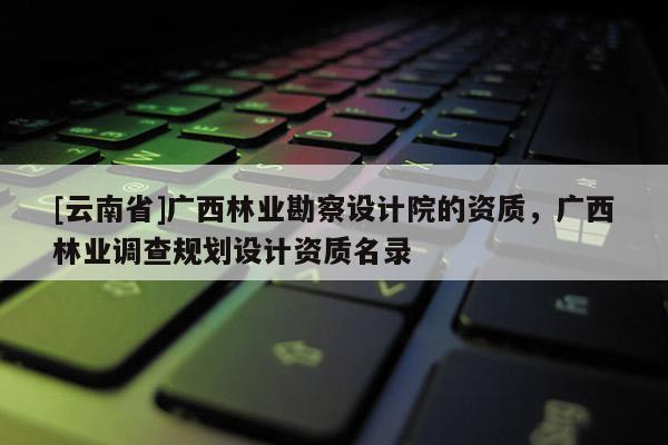 [云南省]廣西林業勘察設計院的資質，廣西林業調查規劃設計資質名錄