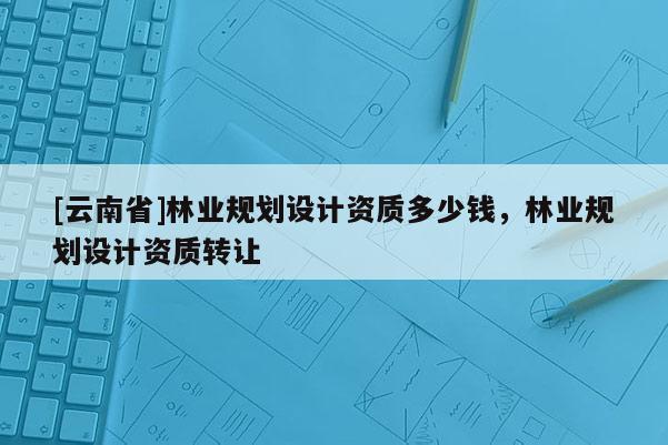 [云南省]林業規劃設計資質多少錢，林業規劃設計資質轉讓