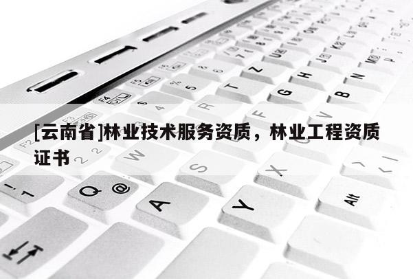 [云南省]林業技術服務資質，林業工程資質證書