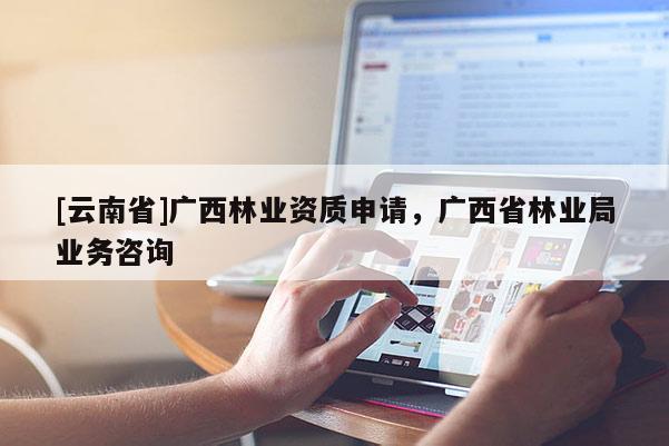 [云南省]廣西林業資質申請，廣西省林業局業務咨詢