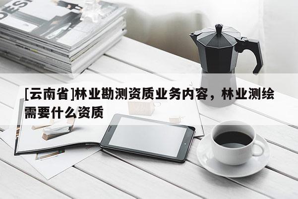 [云南省]林業勘測資質業務內容，林業測繪需要什么資質