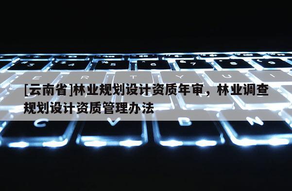 [云南省]林業規劃設計資質年審，林業調查規劃設計資質管理辦法