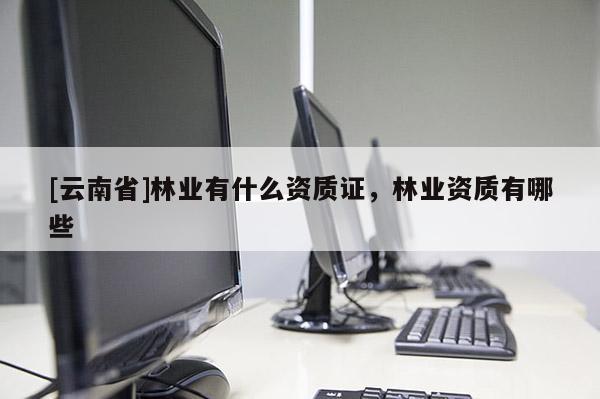 [云南省]林業有什么資質證，林業資質有哪些