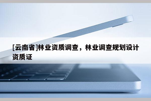 [云南省]林業資質調查，林業調查規劃設計資質證