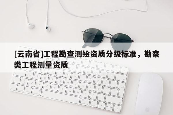 [云南省]工程勘查測繪資質分級標準，勘察類工程測量資質