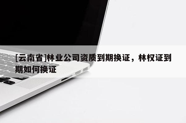 [云南省]林業公司資質到期換證，林權證到期如何換證