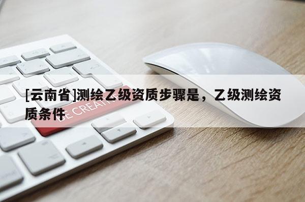 [云南省]測繪乙級資質步驟是，乙級測繪資質條件