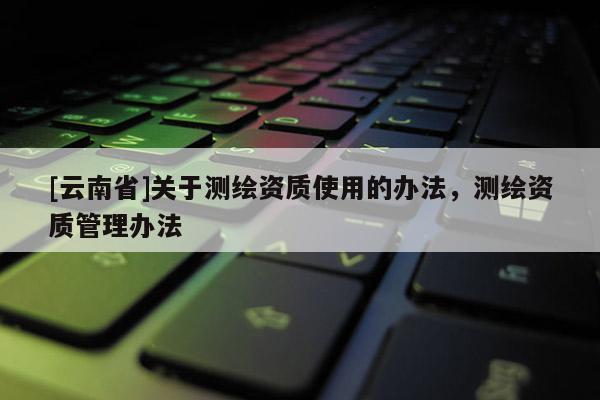 [云南省]關于測繪資質使用的辦法，測繪資質管理辦法