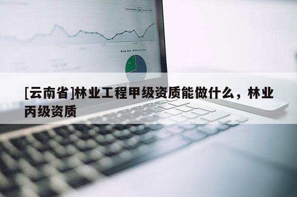 [云南省]林業工程甲級資質能做什么，林業丙級資質