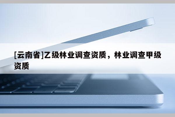 [云南省]乙級林業調查資質，林業調查甲級資質