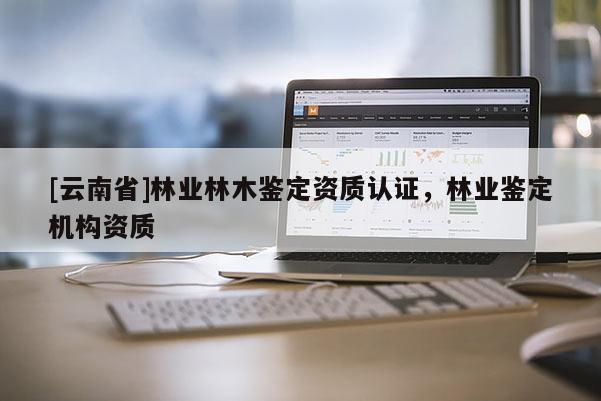 [云南省]林業林木鑒定資質認證，林業鑒定機構資質