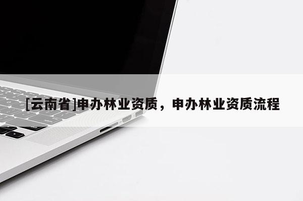 [云南省]申辦林業(yè)資質(zhì)，申辦林業(yè)資質(zhì)流程