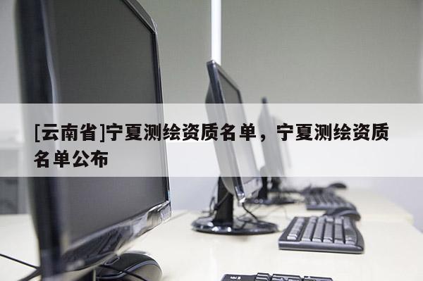 [云南省]寧夏測繪資質名單，寧夏測繪資質名單公布