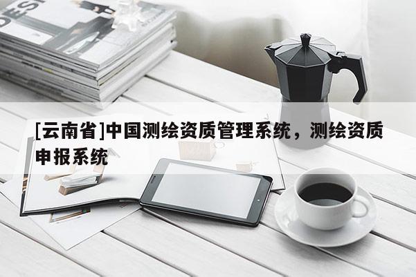 [云南省]中國測繪資質(zhì)管理系統(tǒng)，測繪資質(zhì)申報(bào)系統(tǒng)
