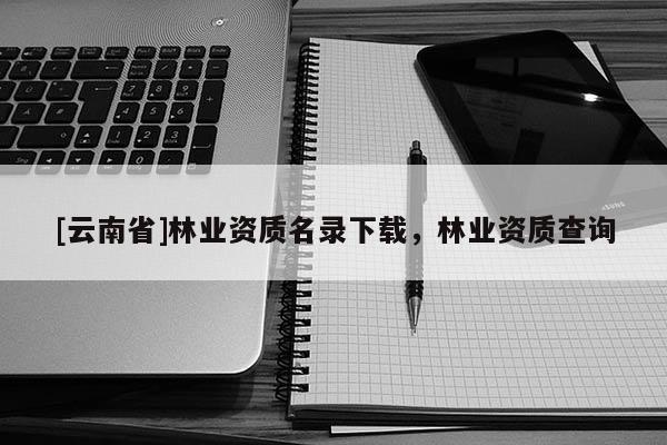 [云南省]林業(yè)資質(zhì)名錄下載，林業(yè)資質(zhì)查詢