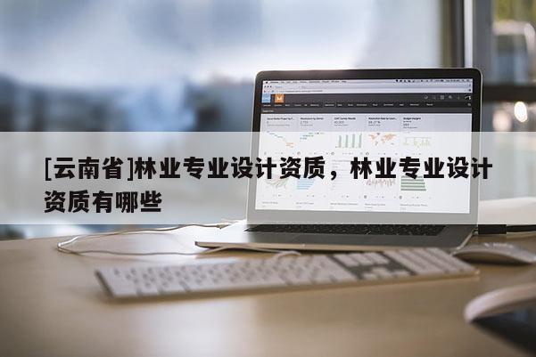 [云南省]林業(yè)專業(yè)設(shè)計(jì)資質(zhì)，林業(yè)專業(yè)設(shè)計(jì)資質(zhì)有哪些