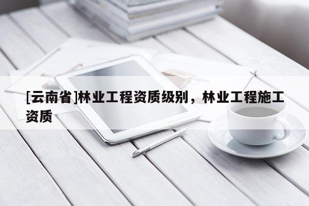 [云南省]林業工程資質級別，林業工程施工資質
