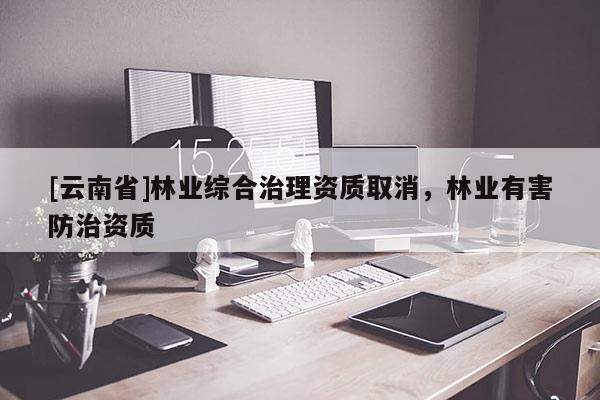 [云南省]林業(yè)綜合治理資質(zhì)取消，林業(yè)有害防治資質(zhì)