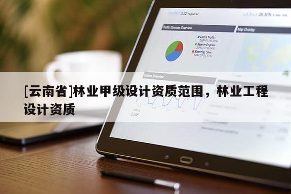 [云南省]林業(yè)甲級(jí)設(shè)計(jì)資質(zhì)范圍，林業(yè)工程設(shè)計(jì)資質(zhì)