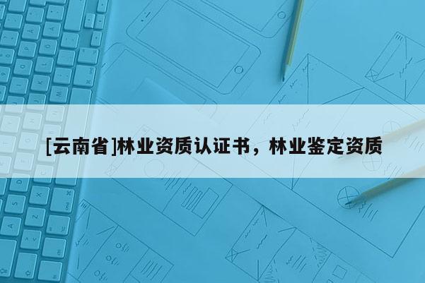 [云南省]林業資質認證書，林業鑒定資質