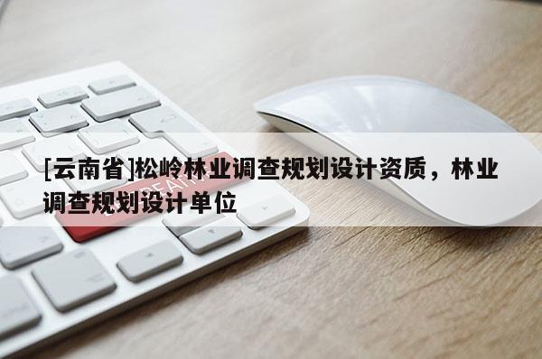 [云南省]松嶺林業調查規劃設計資質，林業調查規劃設計單位